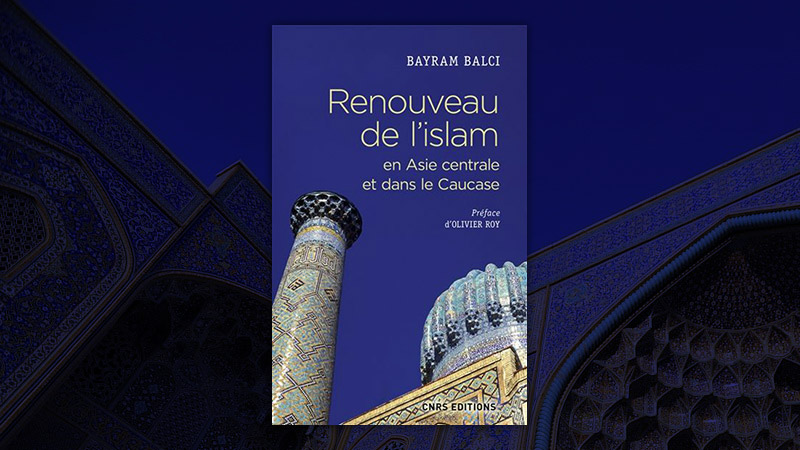 Renouveau de l’islam en Asie centrale et dans le Caucase, de Bayram Balci